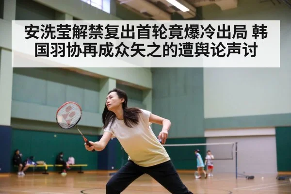安洗莹解禁复出首轮竟爆冷出局 韩国羽协再成众矢之的遭舆论声讨