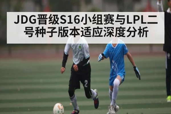 JDG晋级S16小组赛与LPL二号种子版本适应深度分析