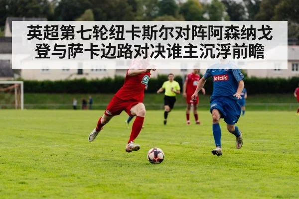 英超第七轮纽卡斯尔对阵阿森纳戈登与萨卡边路对决谁主沉浮前瞻