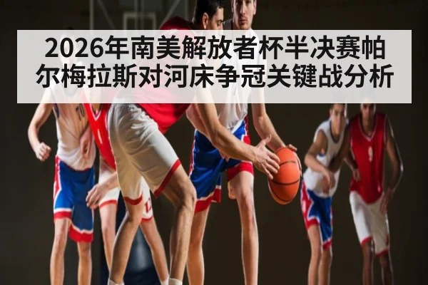 2026年南美解放者杯半决赛帕尔梅拉斯对河床争冠关键战分析