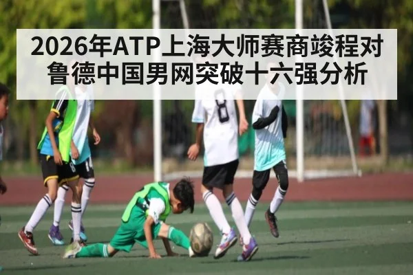 2026年ATP上海大师赛商竣程对鲁德中国男网突破十六强分析