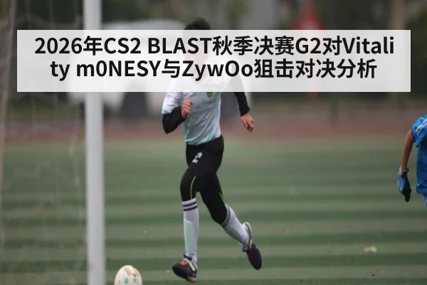 2026年CS2 BLAST秋季决赛G2对Vitality m0NESY与ZywOo狙击对决分析